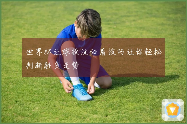 世界杯让球投注必看技巧让你轻松判断胜负走势