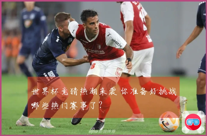 世界杯竞猜热潮来袭 你准备好挑战哪些热门赛事了？