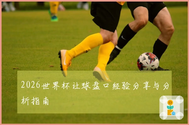 2026世界杯让球盘口经验分享与分析指南