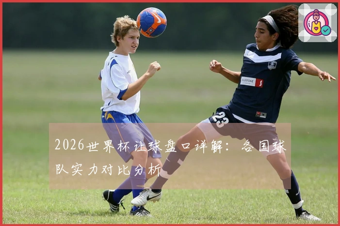 2026世界杯让球盘口详解：各国球队实力对比分析