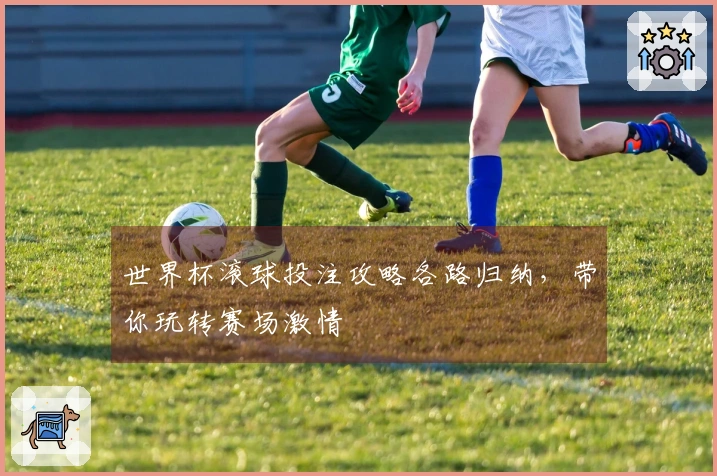 世界杯滚球投注攻略各路归纳，带你玩转赛场激情