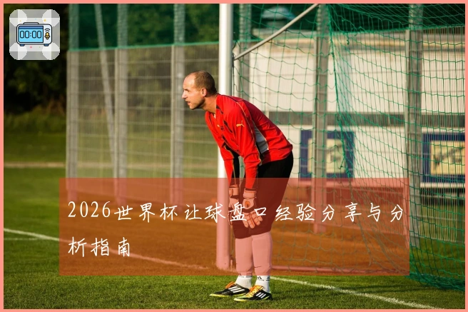 2026世界杯让球盘口经验分享与分析指南