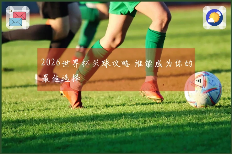 2026世界杯买球攻略 谁能成为你的最佳选择