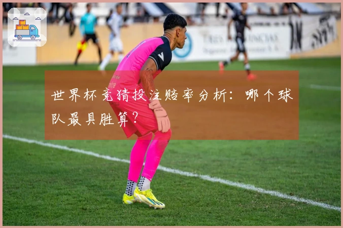 世界杯竞猜投注赔率分析：哪个球队最具胜算？