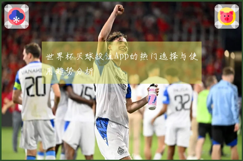 世界杯买球投注App的热门选择与使用趋势分析