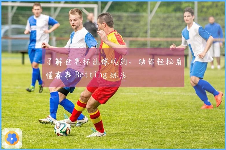 了解世界杯让球规则，助你轻松看懂赛事 Betting 玩法