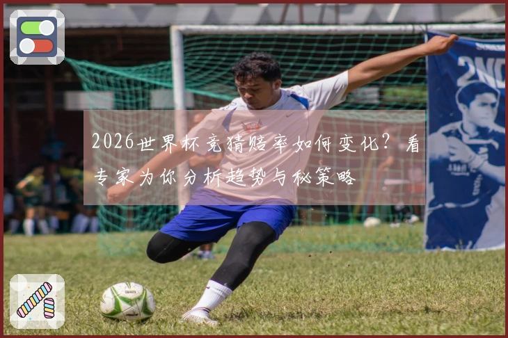 2026世界杯竞猜赔率如何变化？看专家为你分析趋势与秘策略