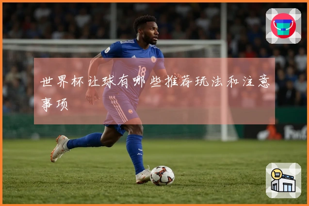 世界杯让球有哪些推荐玩法和注意事项