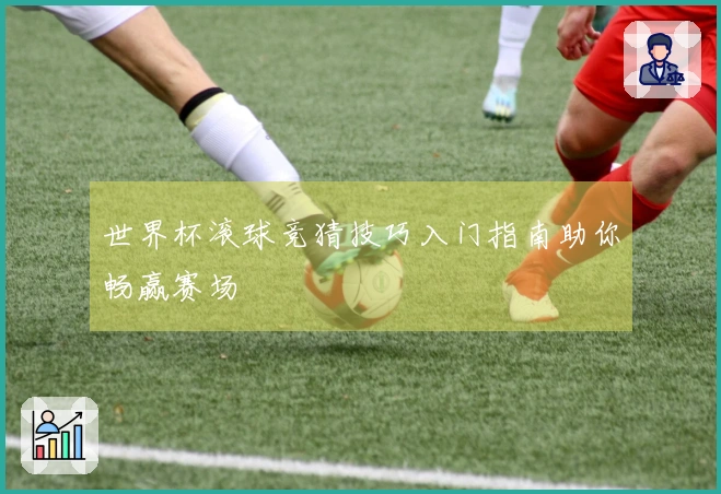 世界杯滚球竞猜技巧入门指南助你畅赢赛场