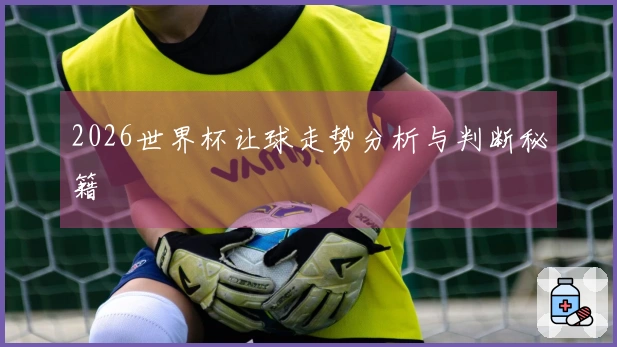 2026世界杯让球走势分析与判断秘籍