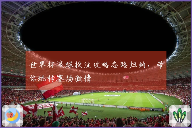 世界杯滚球投注攻略各路归纳，带你玩转赛场激情