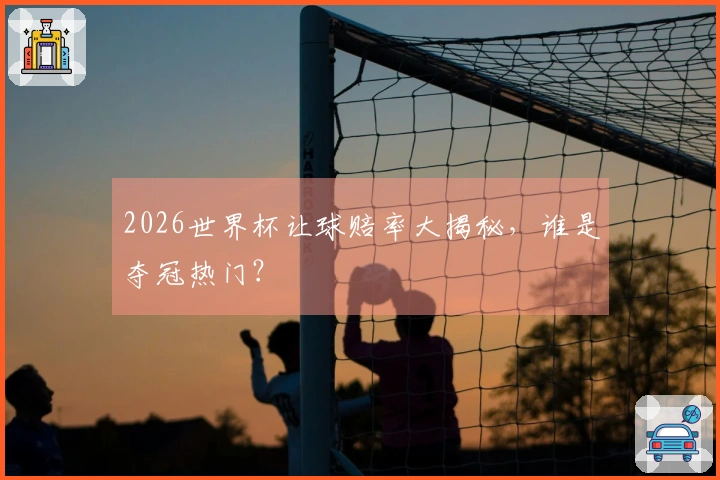 2026世界杯让球赔率大揭秘，谁是夺冠热门？