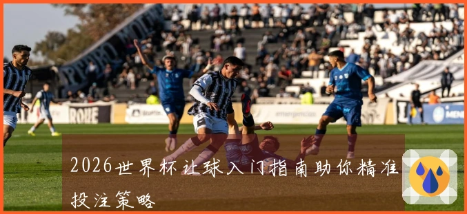 2026世界杯让球入门指南助你精准投注策略