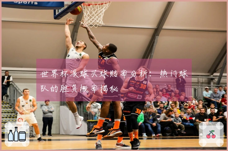 世界杯滚球买球赔率分析：热门球队的胜负概率揭秘