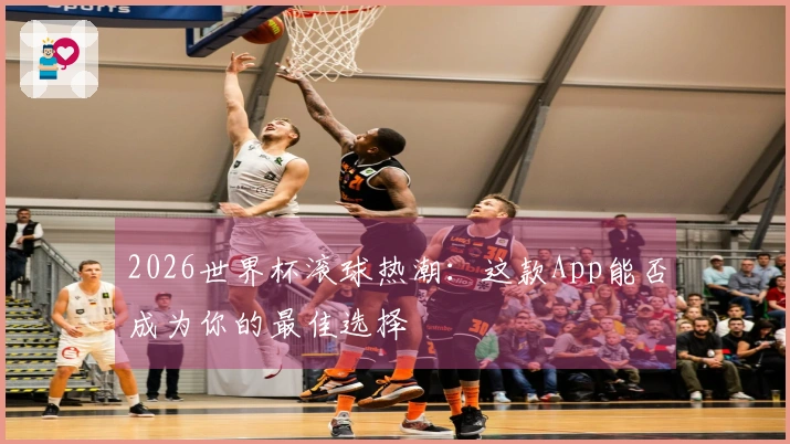 2026世界杯滚球热潮：这款App能否成为你的最佳选择