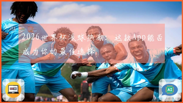 2026世界杯滚球热潮：这款App能否成为你的最佳选择