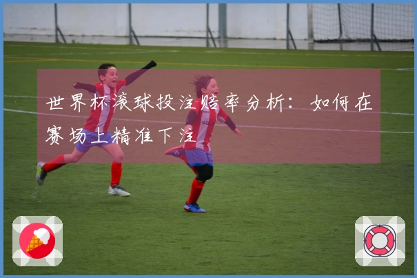 世界杯滚球投注赔率分析：如何在赛场上精准下注