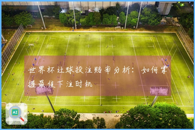 世界杯让球投注赔率分析：如何掌握最佳下注时机