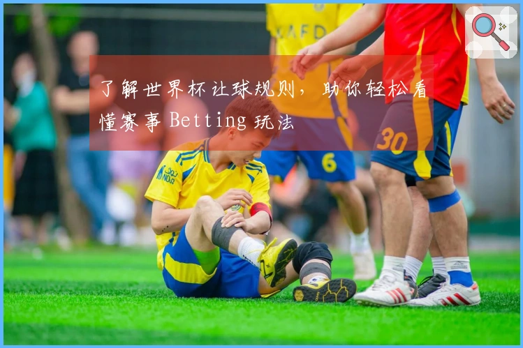 了解世界杯让球规则，助你轻松看懂赛事 Betting 玩法
