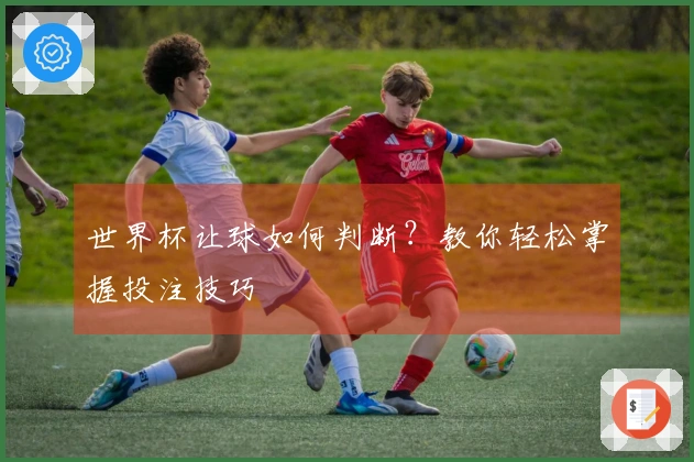 世界杯让球如何判断？教你轻松掌握投注技巧