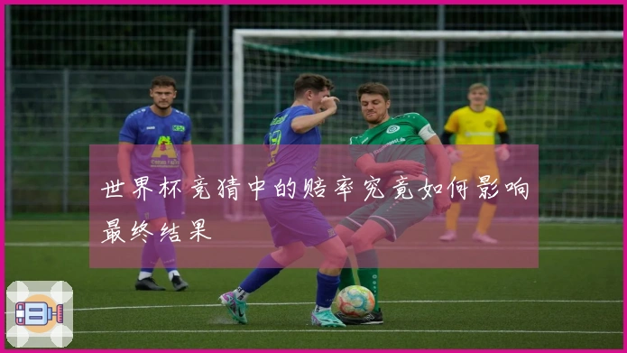 世界杯竞猜中的赔率究竟如何影响最终结果