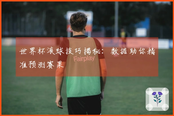 世界杯滚球技巧揭秘：数据助你精准预测赛果