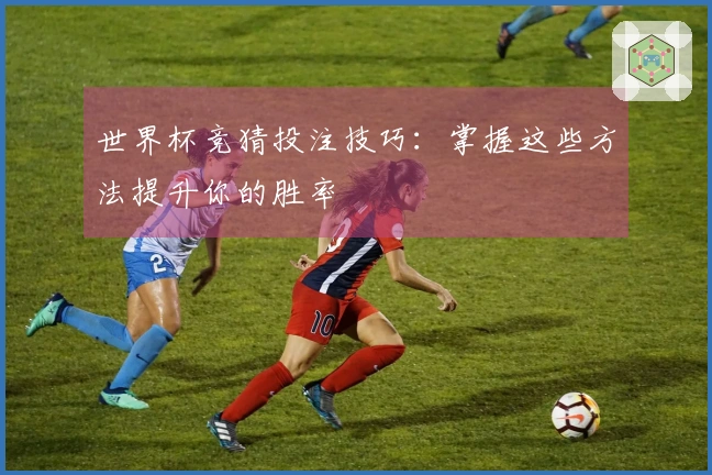 世界杯竞猜投注技巧：掌握这些方法提升你的胜率