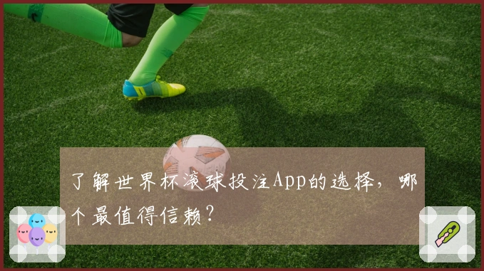 了解世界杯滚球投注App的选择，哪个最值得信赖？