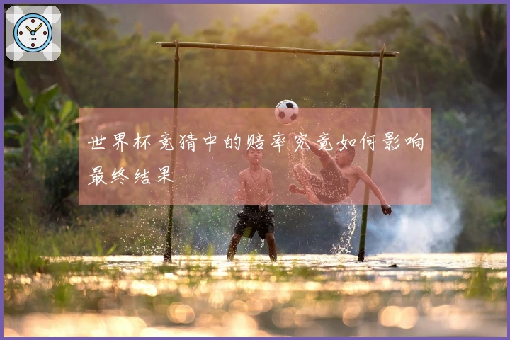 世界杯竞猜中的赔率究竟如何影响最终结果