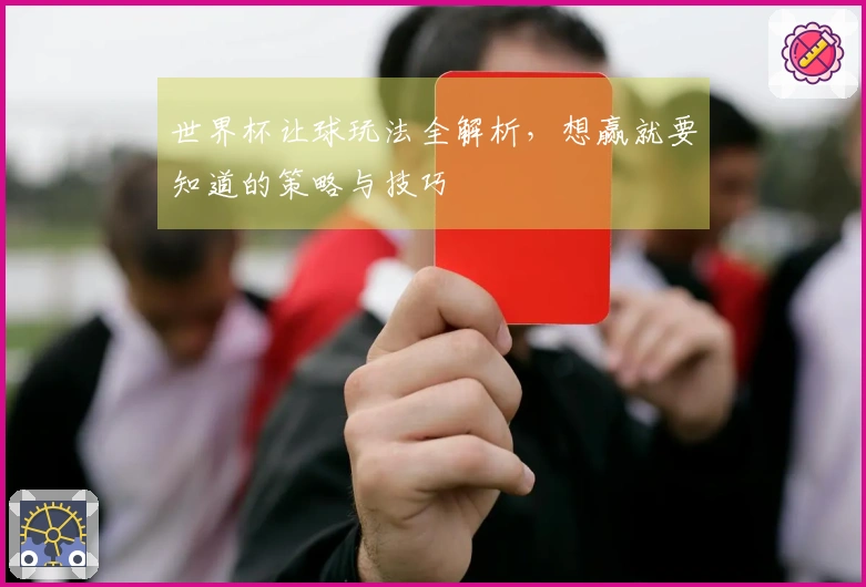 世界杯让球玩法全解析，想赢就要知道的策略与技巧