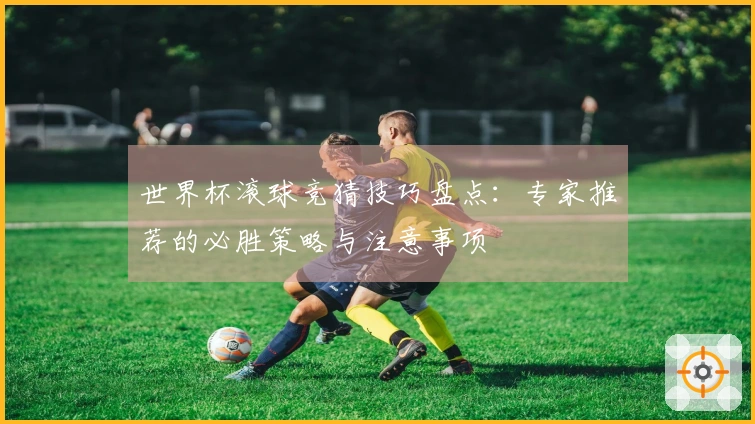 世界杯滚球竞猜技巧盘点：专家推荐的必胜策略与注意事项