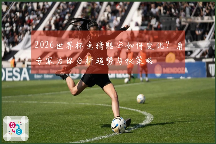 2026世界杯竞猜赔率如何变化？看专家为你分析趋势与秘策略