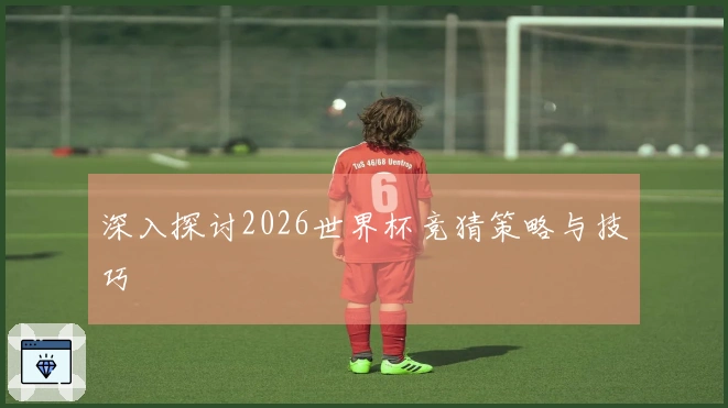 深入探讨2026世界杯竞猜策略与技巧
