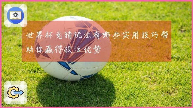 世界杯竞猜玩法有哪些实用技巧帮助你赢得投注优势