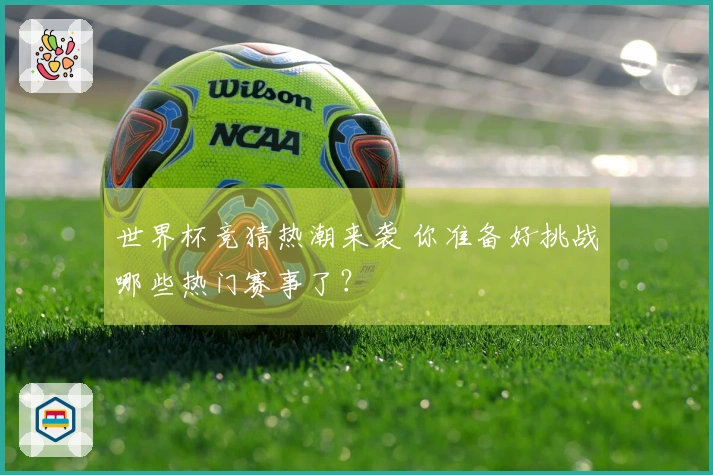 世界杯竞猜热潮来袭 你准备好挑战哪些热门赛事了？